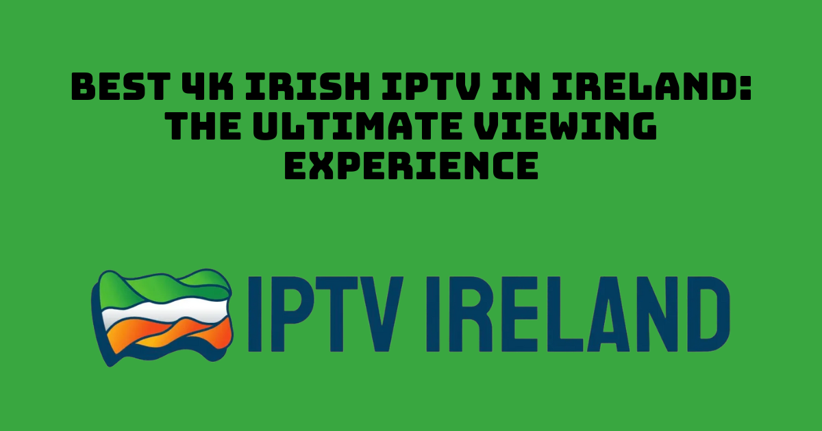 Best 4K Irish IPTV in Ireland: The Ultimate Viewing Experience