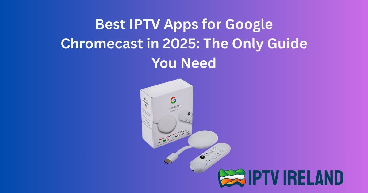 Best IPTV Apps for Google Chromecast in 2025: The Only Guide You Need